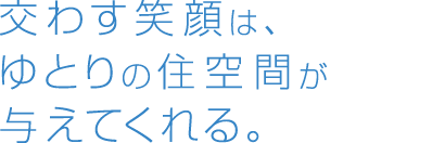 交わす笑顔は、ゆとりの住空間が与えてくれる。