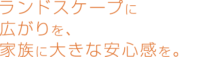 ランドスケープに広がりを、家族に大きな安心感を。