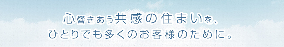 心響きあう共感の住まいを、ひとりでも多くのお客様のために。