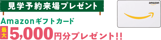 見学予約来場プレゼント Amazonギフトカード5,000円分プレゼント!!