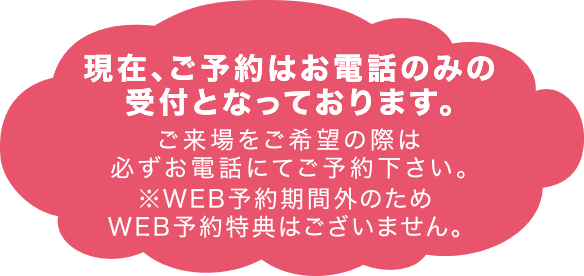 ※WEB予約期間外のためWEB予約特典はございません。ご来場をご希望の際は必ずお電話にてご予約下さい。現在、ご予約はお電話のみの受付となっております。