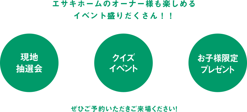 エサキホームのオーナー様も楽しめる
イベント盛りだくさん!! ぜひご予約いただきご来場ください!