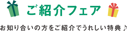 ご紹介フェア お知り合いの方をご紹介でうれしい特典♪