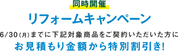 同時開催 リフォームキャンペーン 4/24(木)〜7/31(木)に下記対象商品をご契約いただいた方に特別割引き！