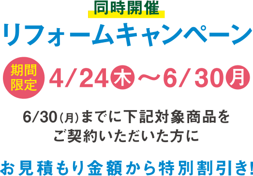 同時開催 リフォームキャンペーン 4/24(木)〜7/31(木)に下記対象商品をご契約いただいた方に特別割引き！