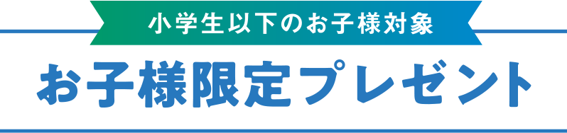 小学生以下の
        お子様対象 お子様限定プレゼント