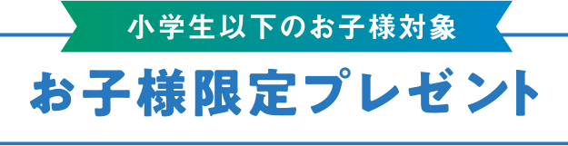 小学生以下の
        お子様対象 お子様限定プレゼント
