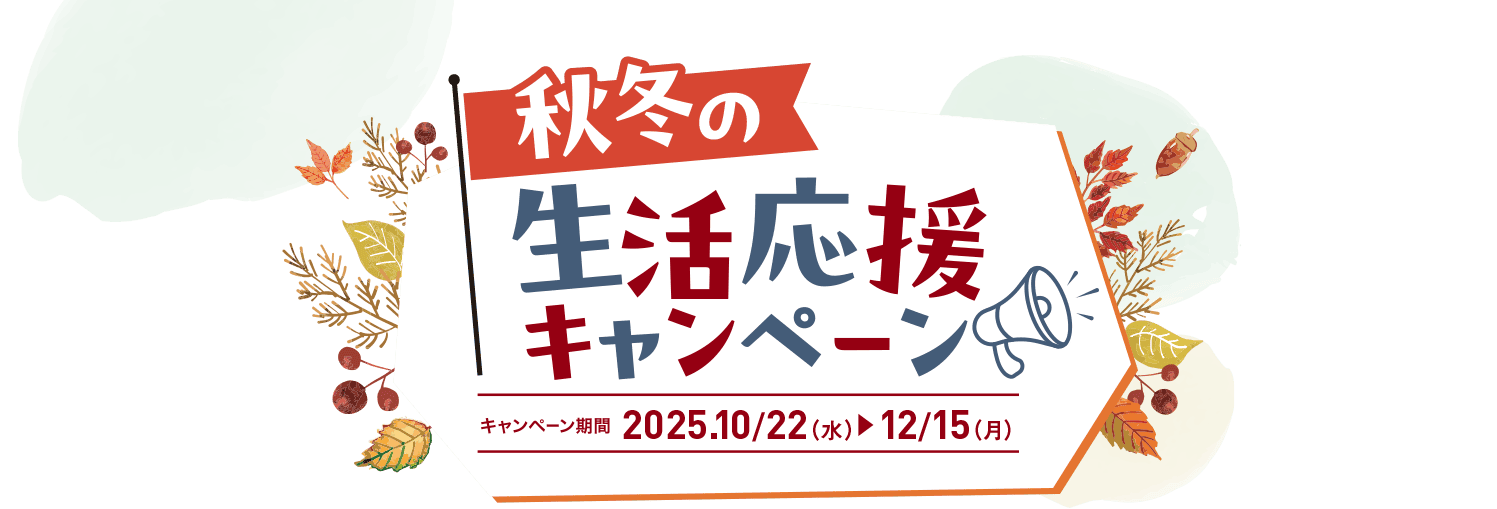 秋冬の生活応援キャンペーン キャンペーン期間 2025.10/22(水)▶︎12/15(月)