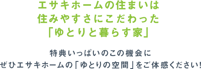 エサキホームの住まいは住みやすさにこだわった「ゆとりと暮らす家」特典いっぱいのこの機会にぜひエサキホームの「ゆとりの空間」をご体感ください！