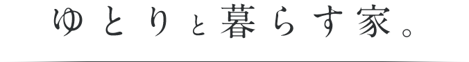 ゆとりと暮らす家。