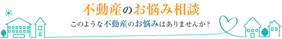 このような不動産のお悩みはありませんか？